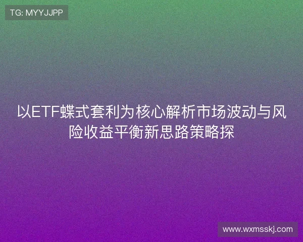 以ETF蝶式套利为核心解析市场波动与风险收益平衡新思路策略探 以ETF蝶式套利为核心解析市场波动与风险收益平衡新思路策略探